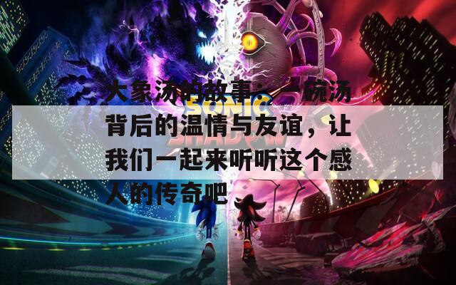 大象汤的故事：一碗汤背后的温情与友谊，让我们一起来听听这个感人的传奇吧