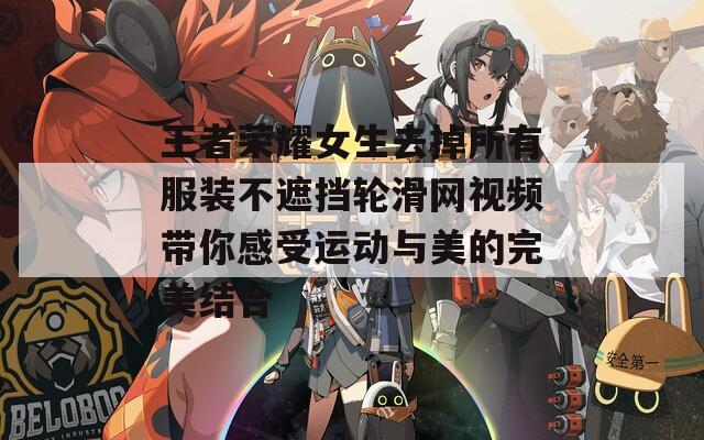 王者荣耀女生去掉所有服装不遮挡轮滑网视频带你感受运动与美的完美结合
