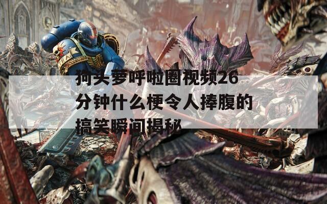 狗头萝呼啦圈视频26分钟什么梗令人捧腹的搞笑瞬间揭秘