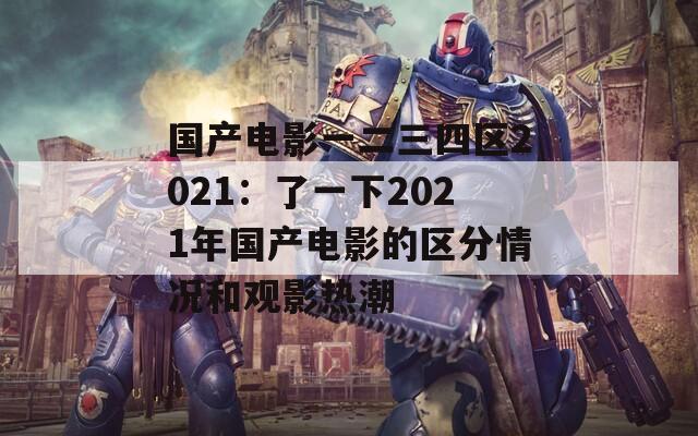 国产电影一二三四区2021：了一下2021年国产电影的区分情况和观影热潮