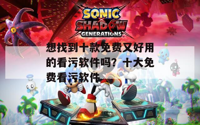 想找到十款免费又好用的看污软件吗？十大免费看污软件