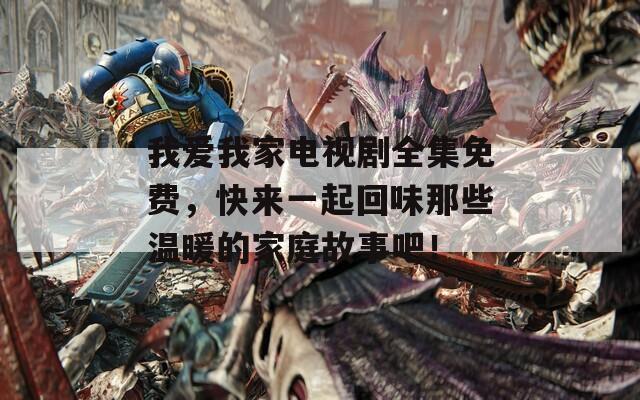 我爱我家电视剧全集免费，快来一起回味那些温暖的家庭故事吧！