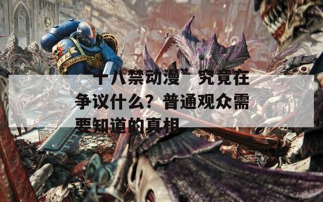 “十八禁动漫”究竟在争议什么？普通观众需要知道的真相