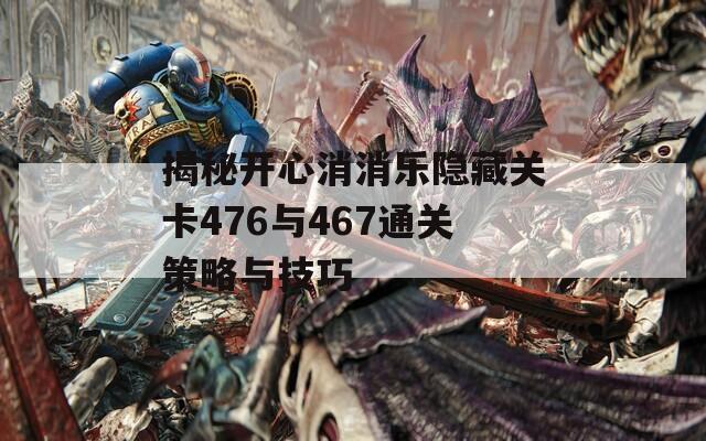 揭秘开心消消乐隐藏关卡476与467通关策略与技巧