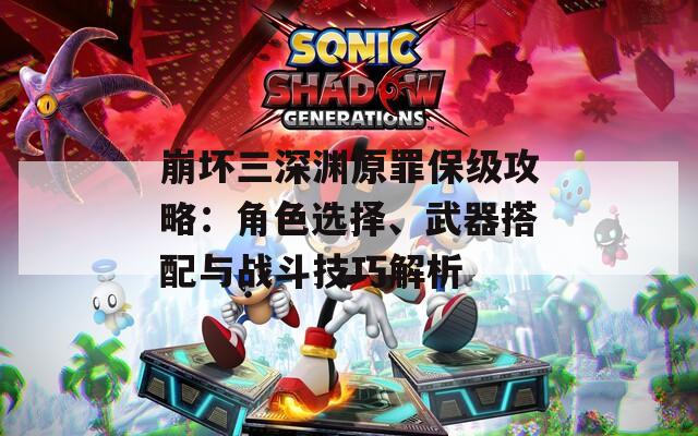 崩坏三深渊原罪保级攻略：角色选择、武器搭配与战斗技巧解析