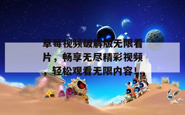 草莓视频破解版无限看片，畅享无尽精彩视频，轻松观看无限内容！