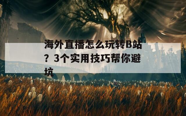 海外直播怎么玩转B站？3个实用技巧帮你避坑