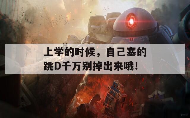 上学的时候，自己塞的跳D千万别掉出来哦！