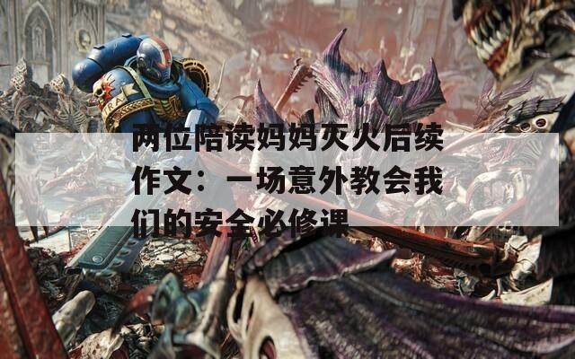 两位陪读妈妈灭火后续作文：一场意外教会我们的安全必修课