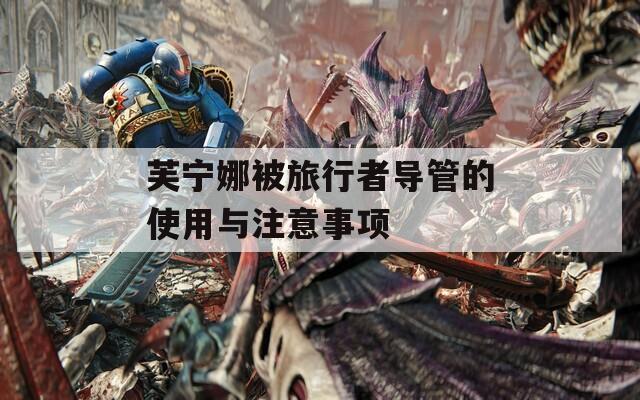 芙宁娜被旅行者导管的使用与注意事项