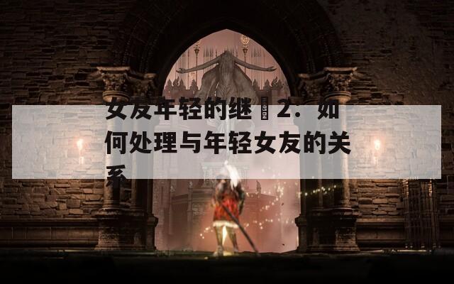 女友年轻的继牳2：如何处理与年轻女友的关系