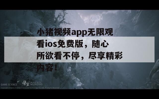 小猪视频app无限观看ios免费版，随心所欲看不停，尽享精彩内容！