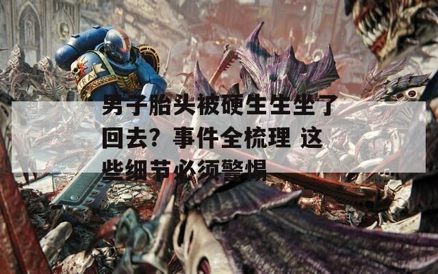 男子胎头被硬生生坐了回去？事件全梳理 这些细节必须警惕