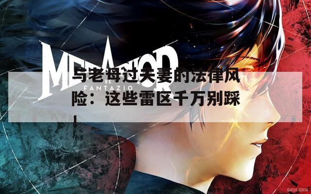 与老母过夫妻的法律风险：这些雷区千万别踩！
