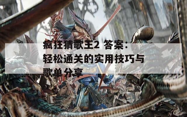 疯狂猜歌王2 答案：轻松通关的实用技巧与歌单分享