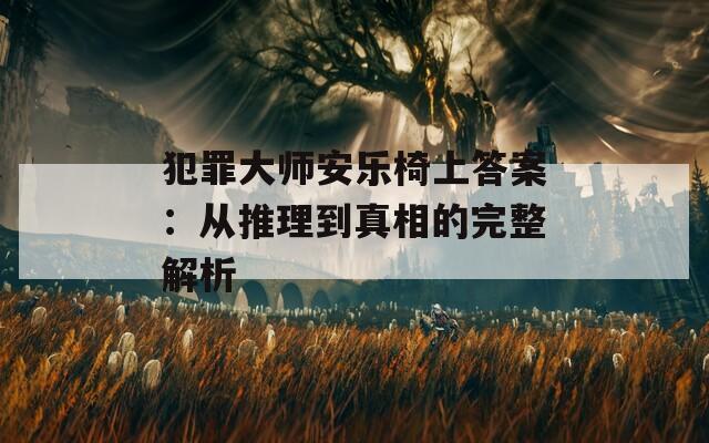 犯罪大师安乐椅上答案：从推理到真相的完整解析