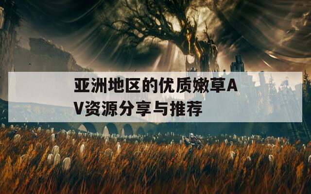 亚洲地区的优质嫩草AV资源分享与推荐