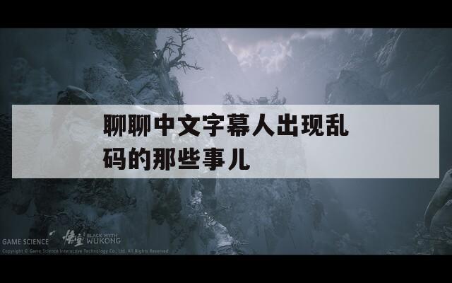 聊聊中文字幕人出现乱码的那些事儿
