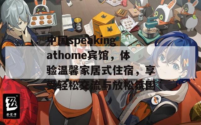 中国speakingathome宾馆，体验温馨家居式住宿，享受轻松交流与放松氛围