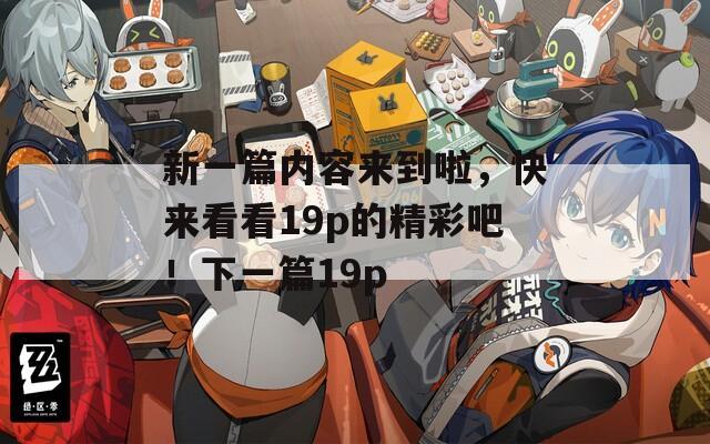 新一篇内容来到啦，快来看看19p的精彩吧！下一篇19p