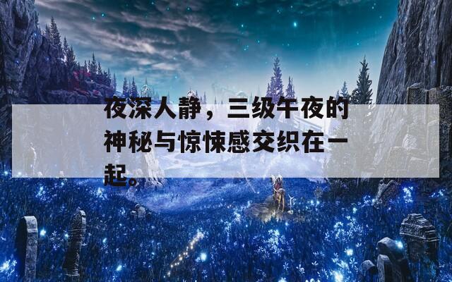 夜深人静，三级午夜的神秘与惊悚感交织在一起。