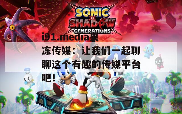 i91.media果冻传媒：让我们一起聊聊这个有趣的传媒平台吧！
