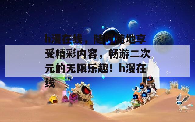 h漫在线，随时随地享受精彩内容，畅游二次元的无限乐趣！h漫在线