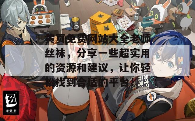 黄页免费网站大全老师丝袜，分享一些超实用的资源和建议，让你轻松找到合适的平台！