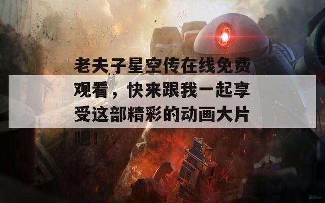 老夫子星空传在线免费观看，快来跟我一起享受这部精彩的动画大片吧！