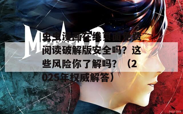 虫虫漫画在线页面免费阅读破解版安全吗？这些风险你了解吗？（2025年权威解答）