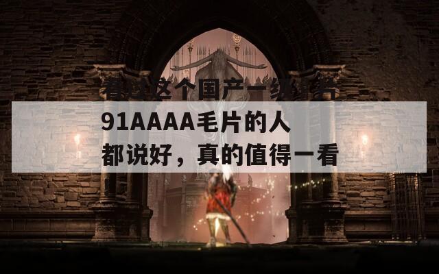 看过这个国产一级婬片91AAAA毛片的人都说好，真的值得一看！