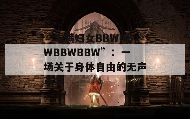 “丰满妇女BBWBBWBBWBBW”：一场关于身体自由的无声革命