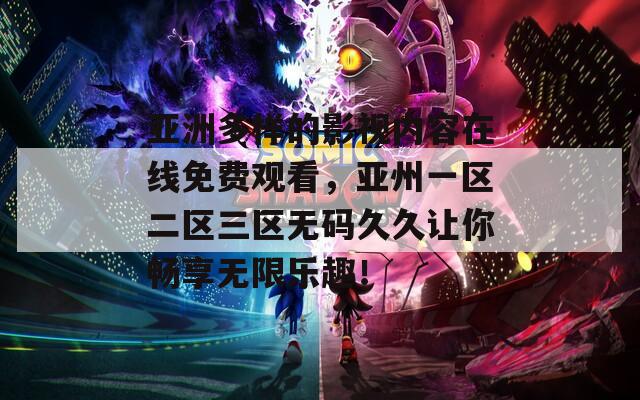 亚洲多样的影视内容在线免费观看，亚州一区二区三区无码久久让你畅享无限乐趣！