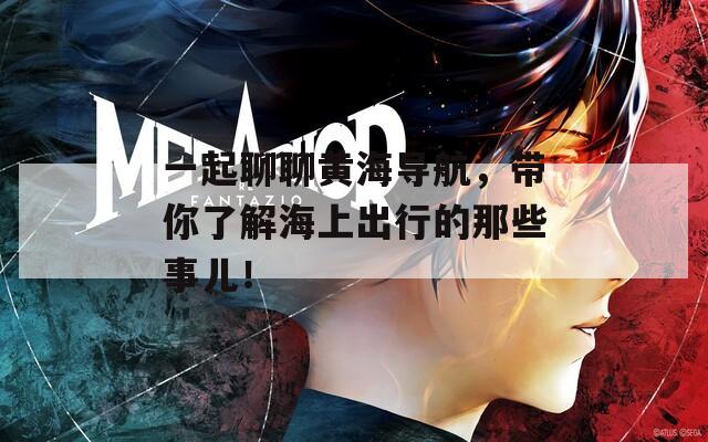 一起聊聊黄海导航，带你了解海上出行的那些事儿！