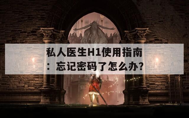 私人医生H1使用指南：忘记密码了怎么办？