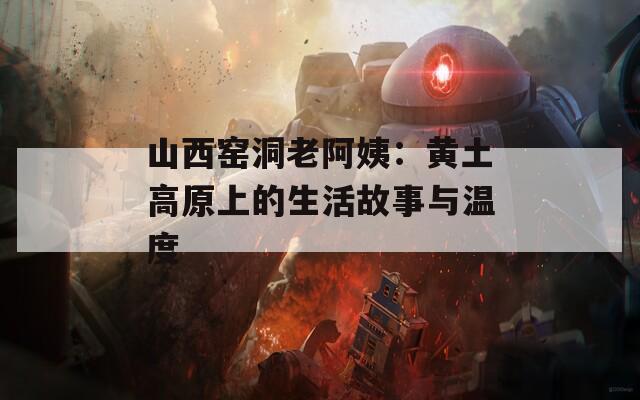 山西窑洞老阿姨：黄土高原上的生活故事与温度