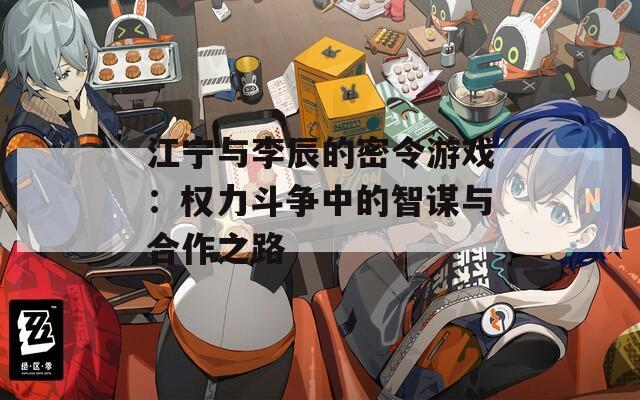 江宁与李辰的密令游戏：权力斗争中的智谋与合作之路