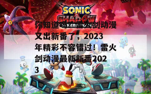 你知道吗？雷火剑动漫又出新番了，2023年精彩不容错过！雷火剑动漫最新新番2023