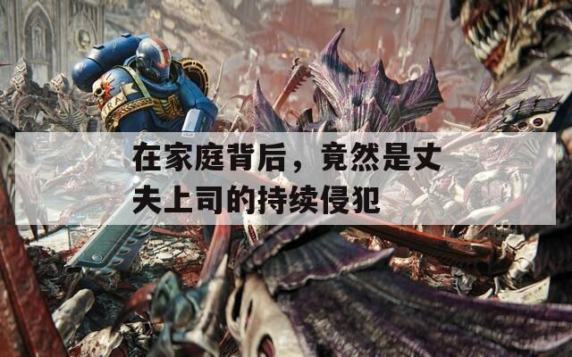 在家庭背后，竟然是丈夫上司的持续侵犯
