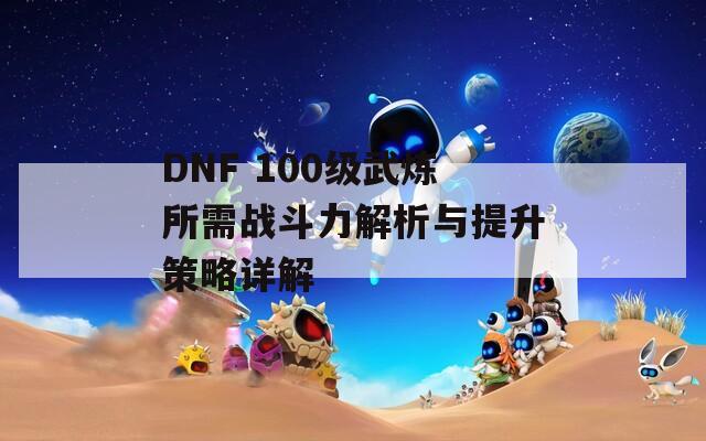 DNF 100级武炼所需战斗力解析与提升策略详解