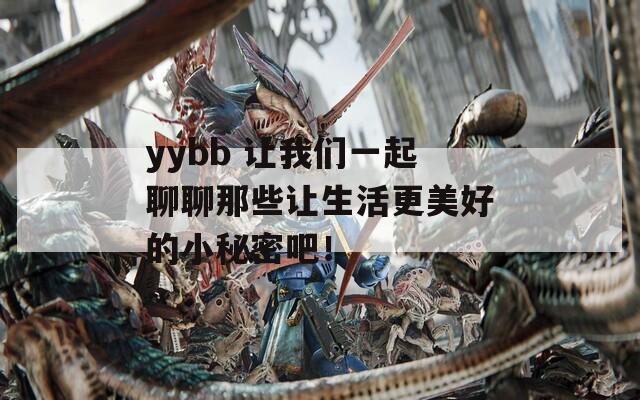 yybb 让我们一起聊聊那些让生活更美好的小秘密吧！
