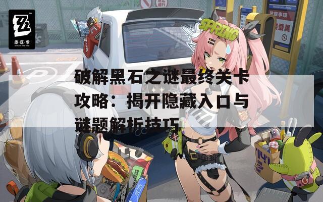 破解黑石之谜最终关卡攻略：揭开隐藏入口与谜题解析技巧