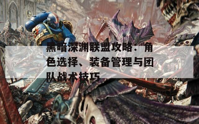 黑暗深渊联盟攻略：角色选择、装备管理与团队战术技巧