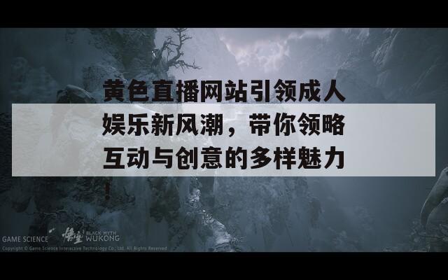 黄色直播网站引领成人娱乐新风潮，带你领略互动与创意的多样魅力！