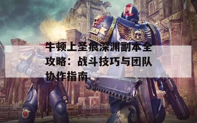 牛顿上圣痕深渊副本全攻略：战斗技巧与团队协作指南