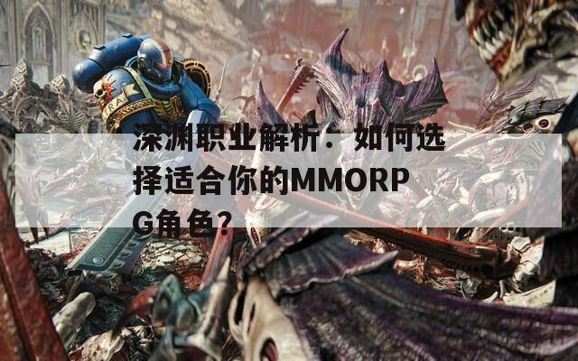 深渊职业解析：如何选择适合你的MMORPG角色？