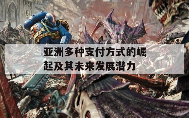 亚洲多种支付方式的崛起及其未来发展潜力