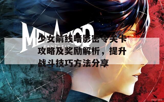 少女前线暗影密令关卡攻略及奖励解析，提升战斗技巧方法分享