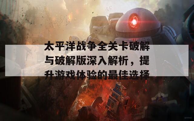 太平洋战争全关卡破解与破解版深入解析，提升游戏体验的最佳选择