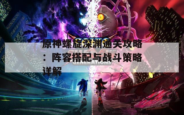 原神螺旋深渊通关攻略：阵容搭配与战斗策略详解